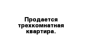 Продается трехкомнатная квартира. 